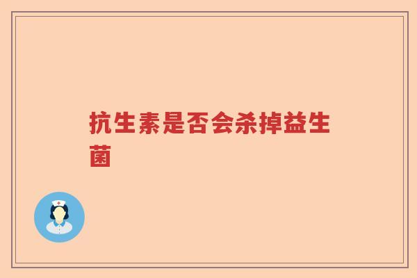 抗生素是否会杀掉益生菌