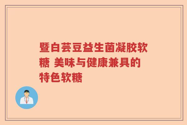 暨白芸豆益生菌凝胶软糖 美味与健康兼具的特色软糖