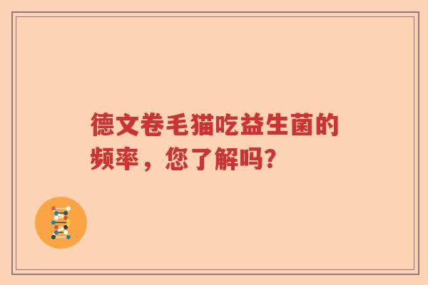 德文卷毛猫吃益生菌的频率，您了解吗？