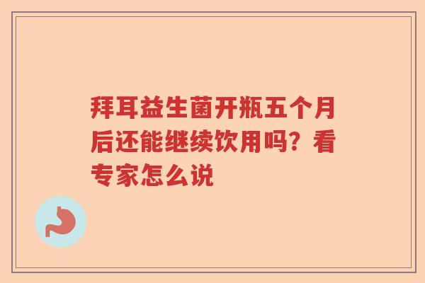 拜耳益生菌开瓶五个月后还能继续饮用吗？看专家怎么说