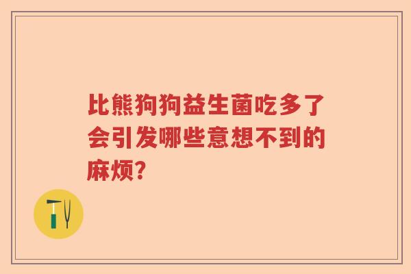 比熊狗狗益生菌吃多了会引发哪些意想不到的麻烦？