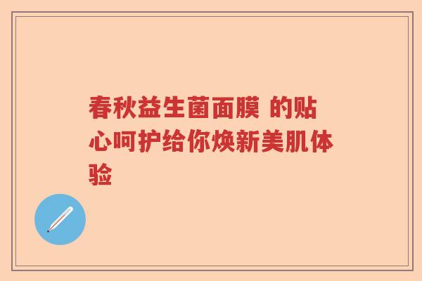 春秋益生菌面膜 的贴心呵护给你焕新美肌体验