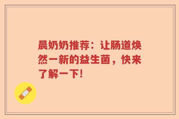 晨奶奶推荐：让肠道焕然一新的益生菌，快来了解一下!