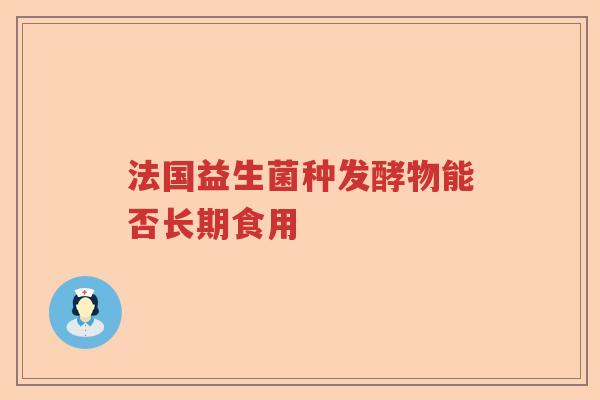 法国益生菌种发酵物能否长期食用