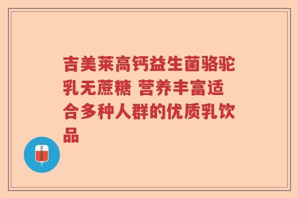 吉美莱高钙益生菌骆驼乳无蔗糖 营养丰富适合多种人群的优质乳饮品