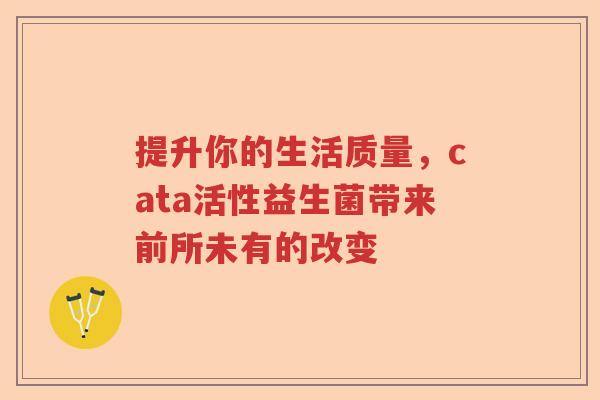 提升你的生活质量，cata活性益生菌带来前所未有的改变
