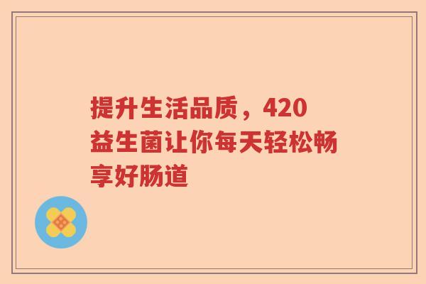 提升生活品质，420益生菌让你每天轻松畅享好肠道