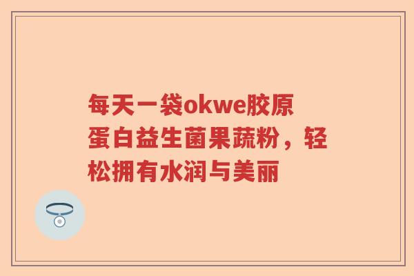 每天一袋okwe胶原蛋白益生菌果蔬粉，轻松拥有水润与美丽