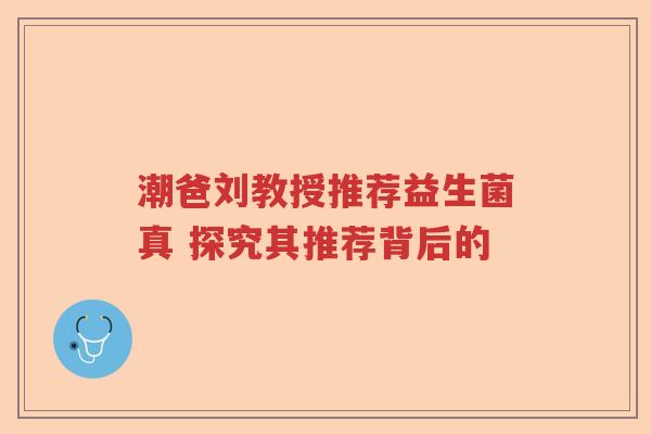潮爸刘教授推荐益生菌真 探究其推荐背后的