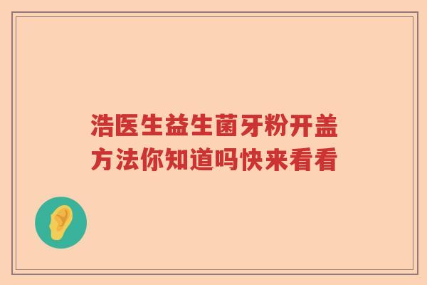 浩医生益生菌牙粉开盖方法你知道吗快来看看