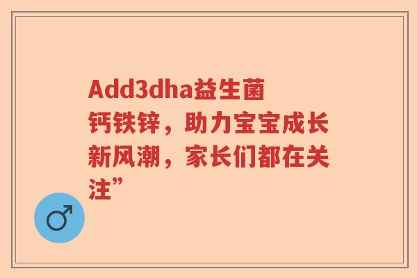 Add3dha益生菌钙铁锌，助力宝宝成长新风潮，家长们都在关注”