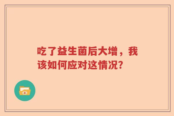 吃了益生菌后大增，我该如何应对这情况？