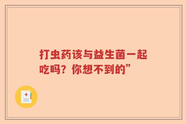 打虫药该与益生菌一起吃吗？你想不到的”