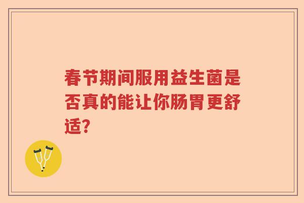 春节期间服用益生菌是否真的能让你肠胃更舒适？