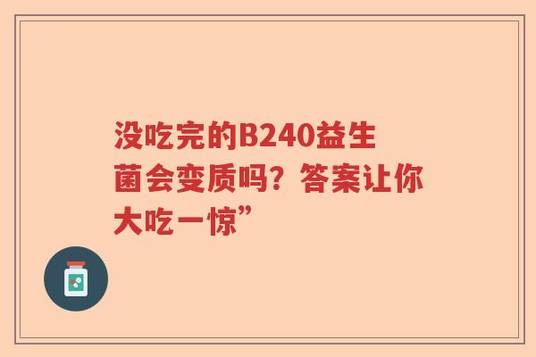 没吃完的B240益生菌会变质吗？答案让你大吃一惊”