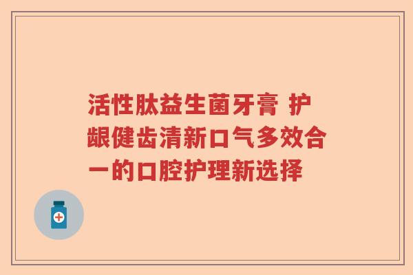 活性肽益生菌牙膏 护龈健齿清新口气多效合一的口腔护理新选择