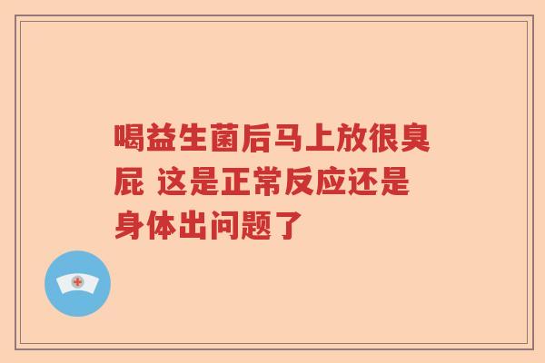 喝益生菌后马上放很臭屁 这是正常反应还是身体出问题了