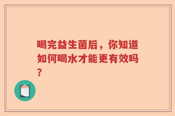 喝完益生菌后，你知道如何喝水才能更有效吗？