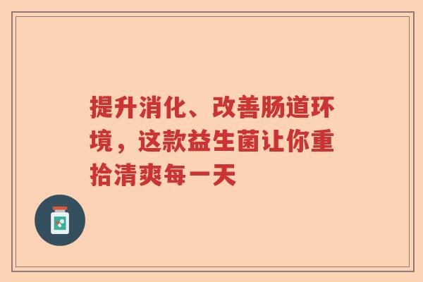 提升消化、改善肠道环境，这款益生菌让你重拾清爽每一天