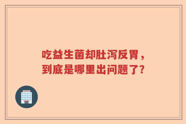 吃益生菌却肚泻反胃，到底是哪里出问题了？