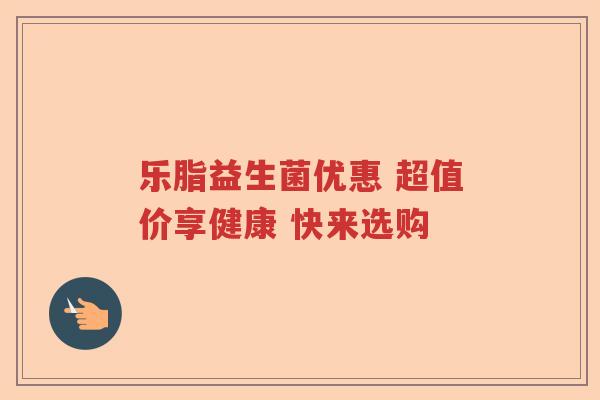 乐脂益生菌优惠 超值价享健康 快来选购