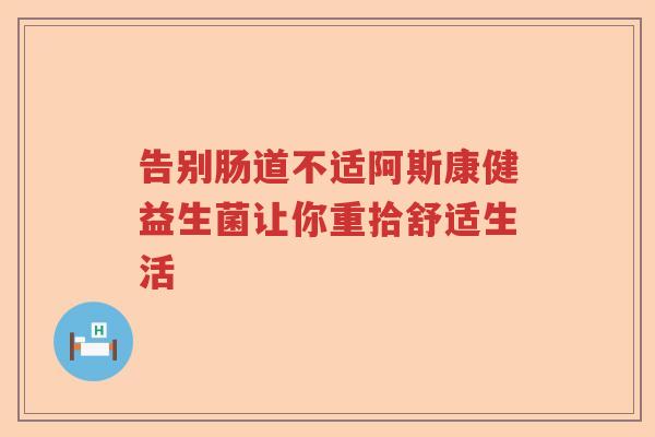 告别肠道不适阿斯康健益生菌让你重拾舒适生活