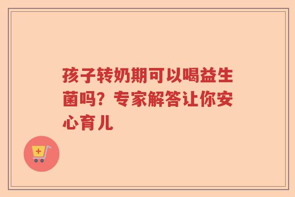 孩子转奶期可以喝益生菌吗？专家解答让你安心育儿