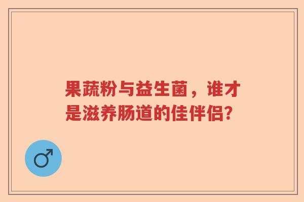 果蔬粉与益生菌，谁才是滋养肠道的佳伴侣？