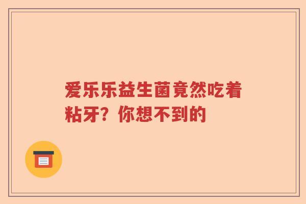爱乐乐益生菌竟然吃着粘牙？你想不到的
