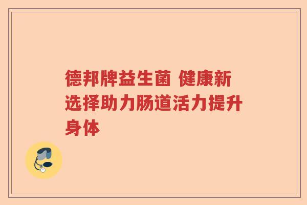 德邦牌益生菌 健康新选择助力肠道活力提升身体