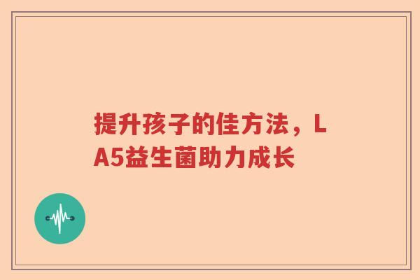 提升孩子的佳方法，LA5益生菌助力成长