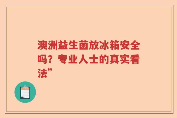 澳洲益生菌放冰箱安全吗？专业人士的真实看法”