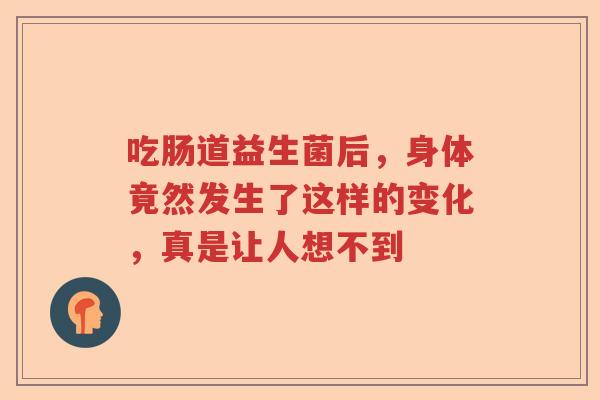 吃肠道益生菌后，身体竟然发生了这样的变化，真是让人想不到