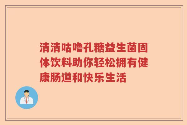 清清咕噜孔糖益生菌固体饮料助你轻松拥有健康肠道和快乐生活