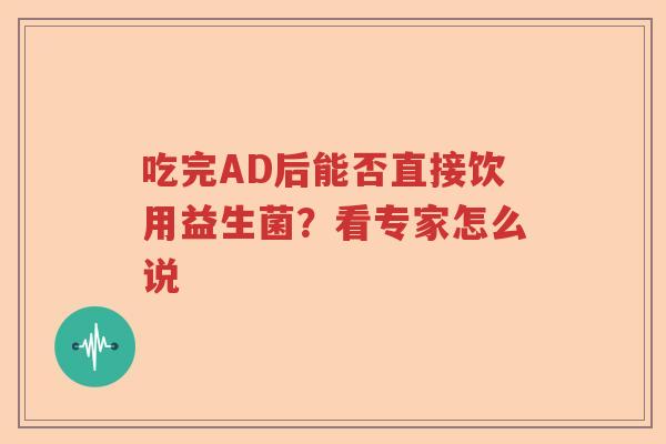 吃完AD后能否直接饮用益生菌？看专家怎么说