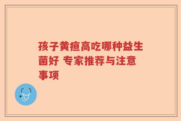 孩子黄疸高吃哪种益生菌好 专家推荐与注意事项