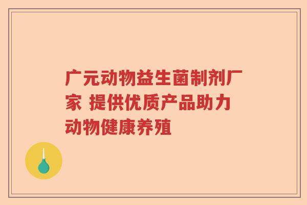 广元动物益生菌制剂厂家 提供优质产品助力动物健康养殖