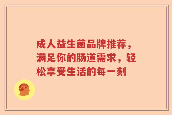 成人益生菌品牌推荐，满足你的肠道需求，轻松享受生活的每一刻