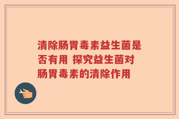 清除肠胃毒素益生菌是否有用 探究益生菌对肠胃毒素的清除作用