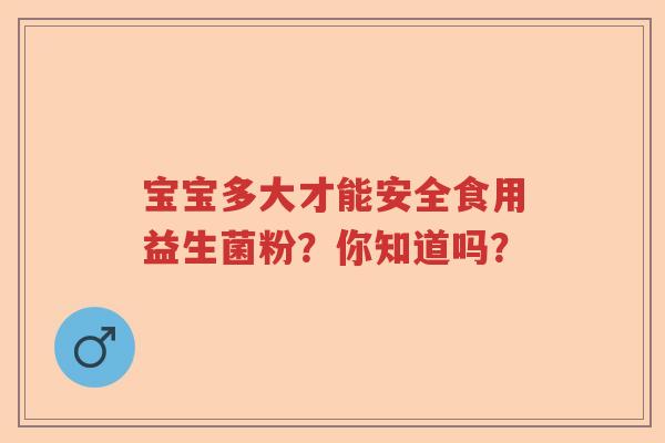 宝宝多大才能安全食用益生菌粉？你知道吗？