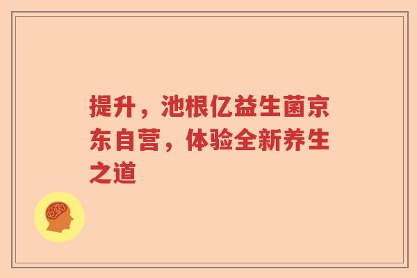 提升，池根亿益生菌京东自营，体验全新养生之道