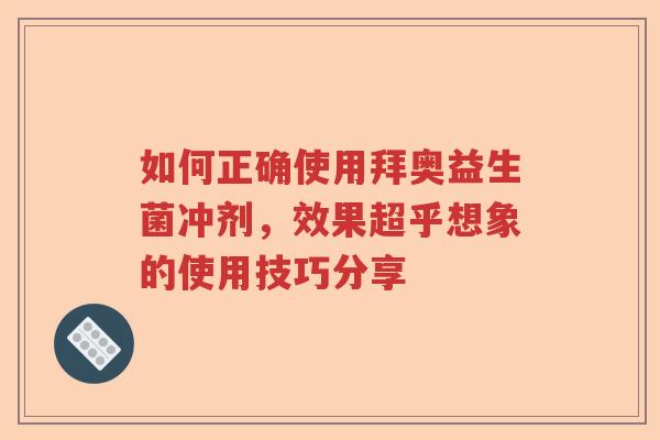 如何正确使用拜奥益生菌冲剂，效果超乎想象的使用技巧分享