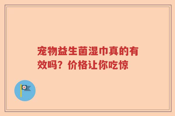 宠物益生菌湿巾真的有效吗？价格让你吃惊