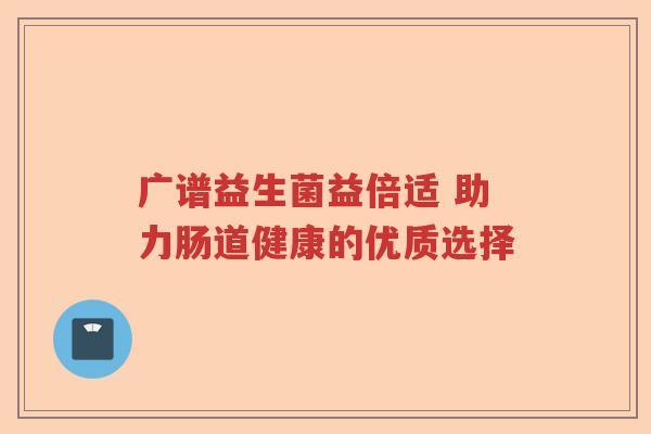 广谱益生菌益倍适 助力肠道健康的优质选择
