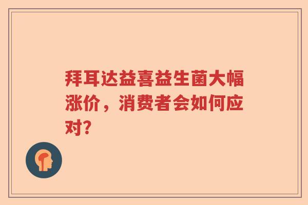 拜耳达益喜益生菌大幅涨价，消费者会如何应对？