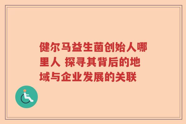 健尔马益生菌创始人哪里人 探寻其背后的地域与企业发展的关联
