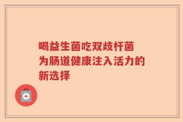 喝益生菌吃双歧杆菌 为肠道健康注入活力的新选择