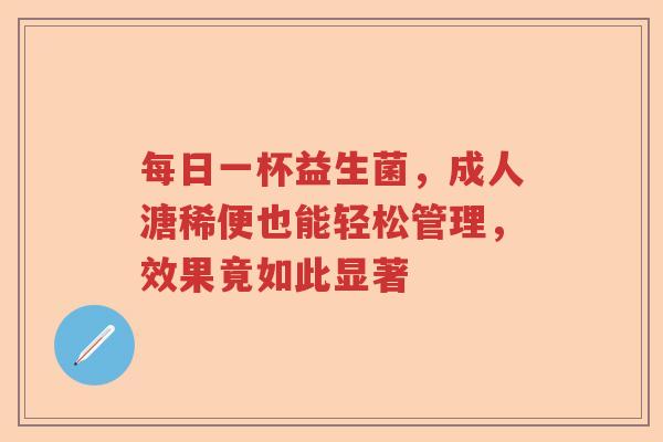 每日一杯益生菌，成人溏稀便也能轻松管理，效果竟如此显著