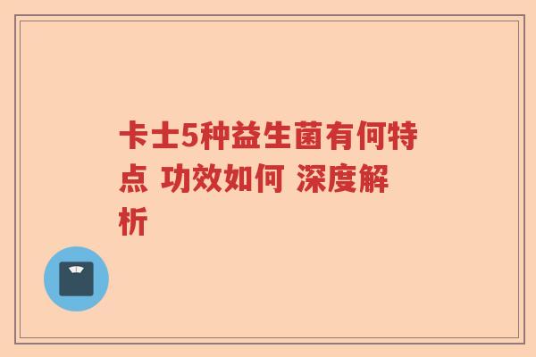 卡士5种益生菌有何特点 功效如何 深度解析