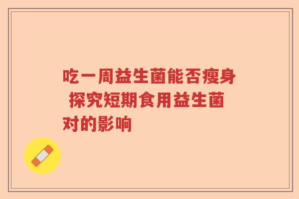 吃一周益生菌能否瘦身 探究短期食用益生菌对的影响